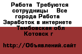 Работа .Требуются сотрудницы  - Все города Работа » Заработок в интернете   . Тамбовская обл.,Котовск г.